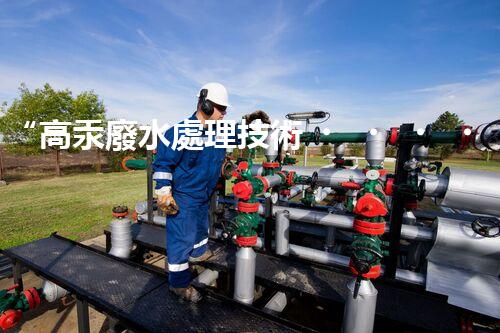 “高汞廢水處理技術，綠色環(huán)保新篇章”